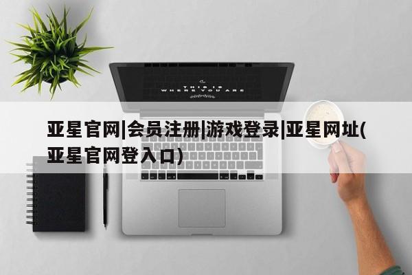 亚星_官网 亚星网站亚星官网|会员注册|游戏登录|亚星网址(亚星官网登入口)