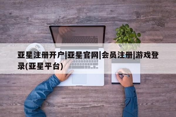 亚星_官网 亚星网站亚星注册开户|亚星官网|会员注册|游戏登录(亚星平台)