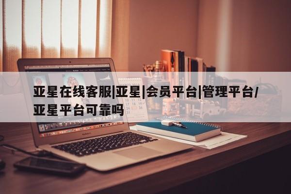 亚星_官网 亚星网站亚星在线客服|亚星|会员平台|管理平台/亚星平台可靠吗