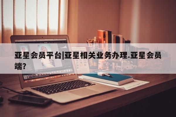 亚星_官网 亚星网站亚星会员平台|亚星相关业务办理.亚星会员端？