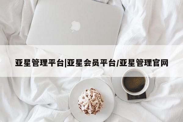 亚星_官网 亚星网站亚星管理平台|亚星会员平台/亚星管理官网