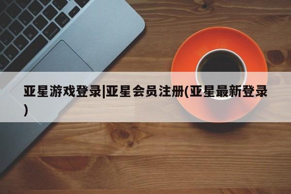 亚星_官网 亚星网站亚星游戏登录|亚星会员注册(亚星最新登录)