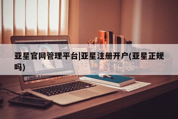 亚星_官网 亚星网站亚星官网管理平台|亚星注册开户(亚星正规吗)