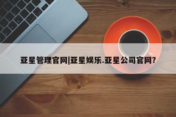 亚星_官网 亚星网站亚星管理官网|亚星娱乐.亚星公司官网？