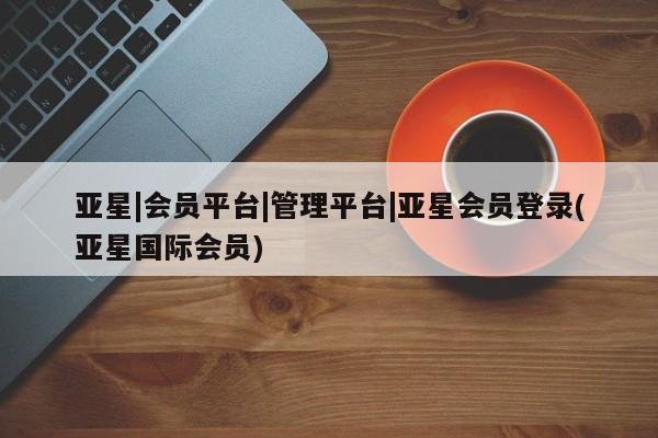 亚星_官网 亚星网站亚星|会员平台|管理平台|亚星会员登录(亚星国际会员)