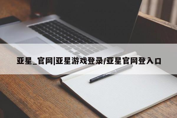 亚星_官网 亚星网站亚星_官网|亚星游戏登录/亚星官网登入口