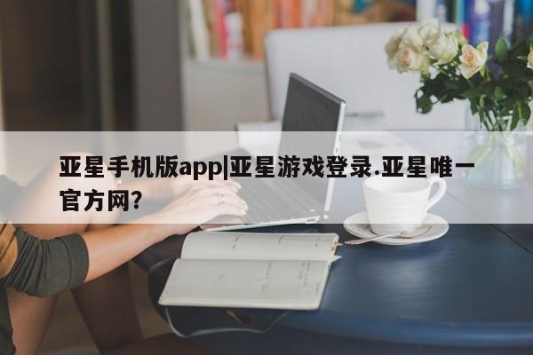 亚星_官网 亚星网站亚星手机版app|亚星游戏登录.亚星唯一官方网？