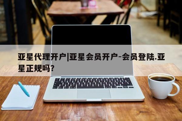 亚星_官网 亚星网站亚星代理开户|亚星会员开户-会员登陆.亚星正规吗？