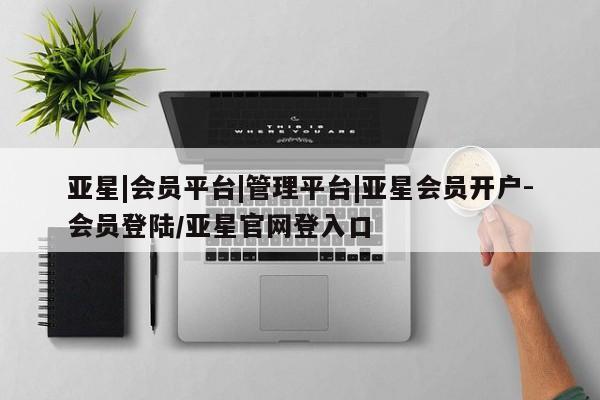 亚星_官网 亚星网站亚星|会员平台|管理平台|亚星会员开户-会员登陆/亚星官网登入口