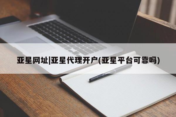 亚星_官网 亚星网站亚星网址|亚星代理开户(亚星平台可靠吗)