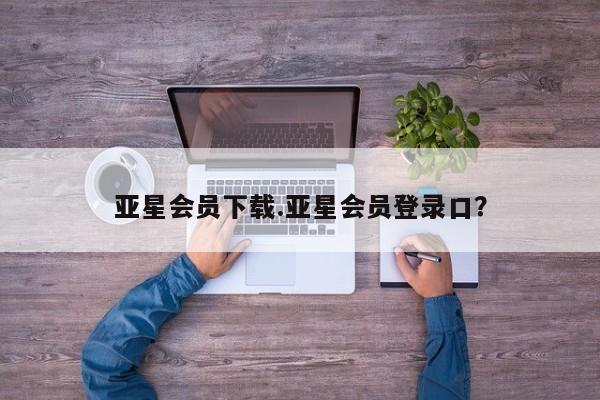 亚星_官网 亚星网站亚星会员下载.亚星会员登录口？