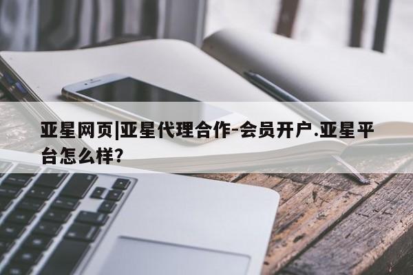 亚星_官网 亚星网站亚星网页|亚星代理合作-会员开户.亚星平台怎么样？