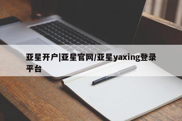 亚星_官网 亚星网站亚星开户|亚星官网/亚星yaxing登录平台