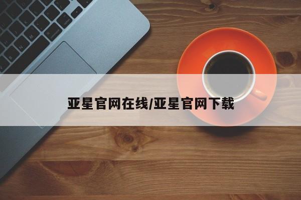 亚星_官网 亚星网站亚星官网在线/亚星官网下载