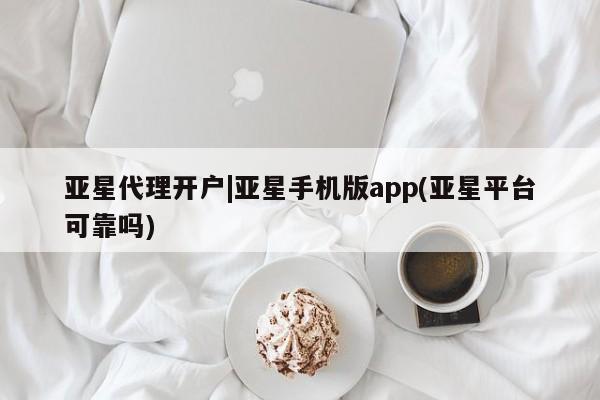 亚星_官网 亚星网站亚星代理开户|亚星手机版app(亚星平台可靠吗)