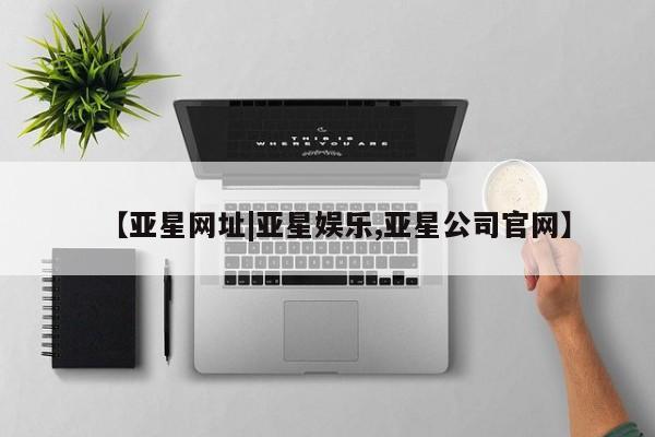 亚星_官网 亚星网站【亚星网址|亚星娱乐,亚星公司官网】
