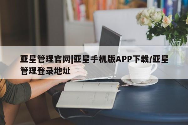 亚星_官网 亚星网站亚星管理官网|亚星手机版APP下载/亚星管理登录地址