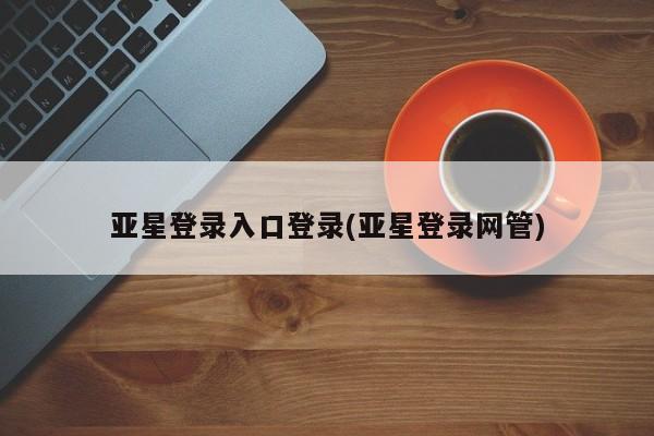亚星_官网 亚星网站亚星登录入口登录(亚星登录网管)