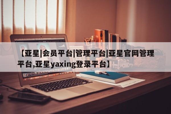 亚星_官网 亚星网站【亚星|会员平台|管理平台|亚星官网管理平台,亚星yaxing登录平台】