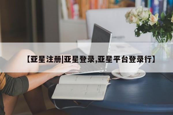 亚星_官网 亚星网站【亚星注册|亚星登录,亚星平台登录行】
