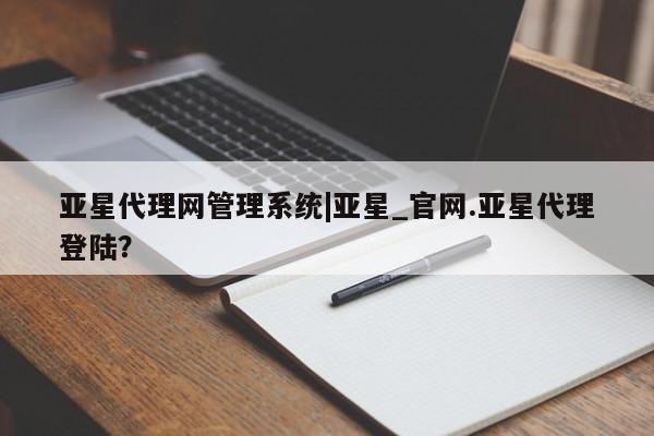 亚星_官网 亚星网站亚星代理网管理系统|亚星_官网.亚星代理登陆？