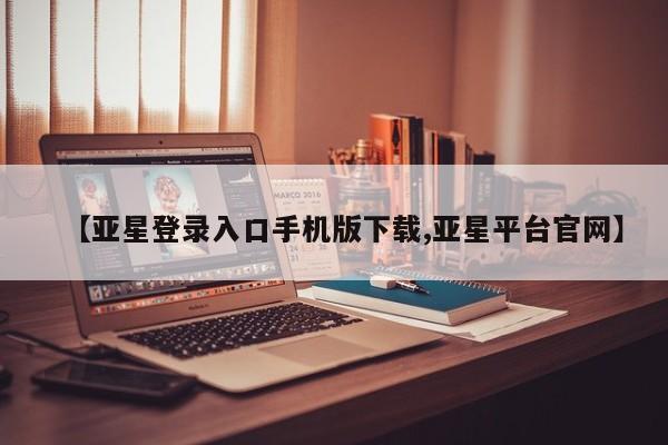 亚星_官网 亚星网站【亚星登录入口手机版下载,亚星平台官网】
