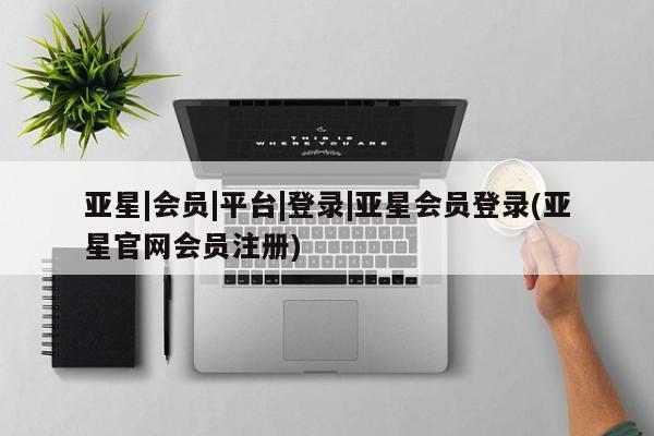 亚星_官网 亚星网站亚星|会员|平台|登录|亚星会员登录(亚星官网会员注册)