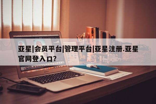 亚星_官网 亚星网站亚星|会员平台|管理平台|亚星注册.亚星官网登入口？