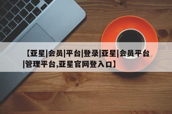 亚星_官网 亚星网站【亚星|会员|平台|登录|亚星|会员平台|管理平台,亚星官网登入口】