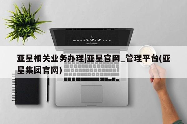 亚星_官网 亚星网站亚星相关业务办理|亚星官网_管理平台(亚星集团官网)