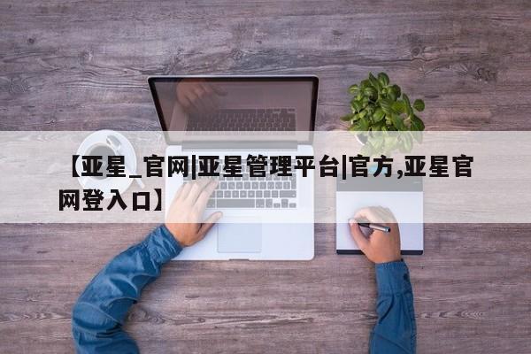 亚星_官网 亚星网站【亚星_官网|亚星管理平台|官方,亚星官网登入口】