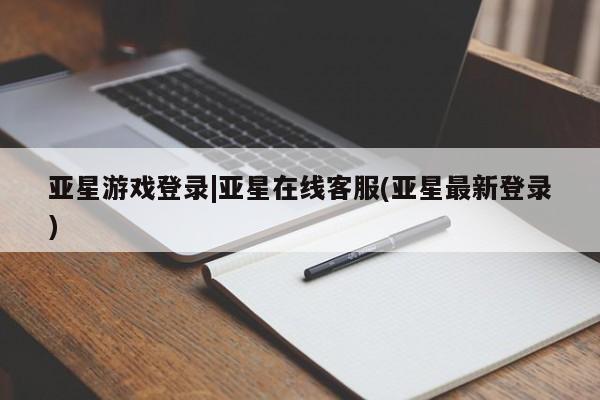 亚星_官网 亚星网站亚星游戏登录|亚星在线客服(亚星最新登录)