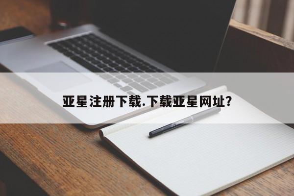 亚星_官网 亚星网站亚星注册下载.下载亚星网址？