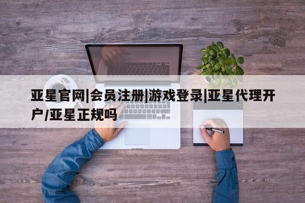 亚星_官网 亚星网站亚星官网|会员注册|游戏登录|亚星代理开户/亚星正规吗
