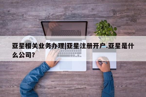 亚星_官网 亚星网站亚星相关业务办理|亚星注册开户.亚星是什么公司？
