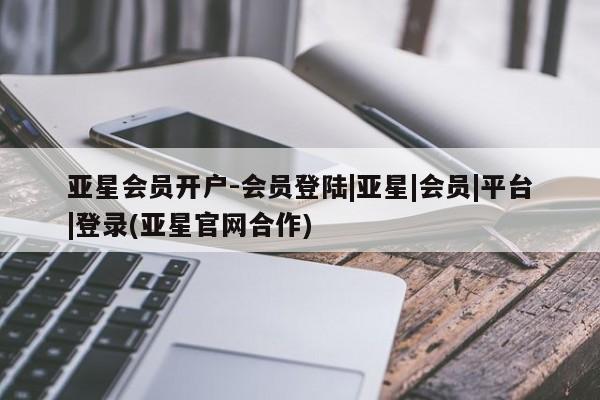 亚星_官网 亚星网站亚星会员开户-会员登陆|亚星|会员|平台|登录(亚星官网合作)
