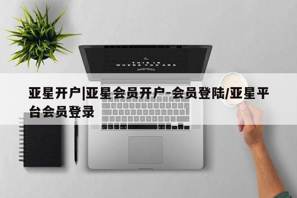 亚星_官网 亚星网站亚星开户|亚星会员开户-会员登陆/亚星平台会员登录