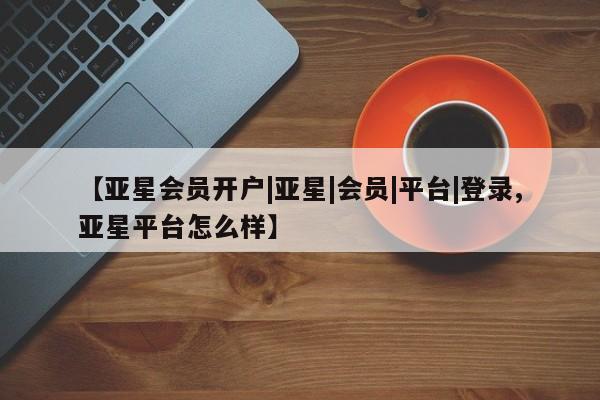 亚星_官网 亚星网站【亚星会员开户|亚星|会员|平台|登录,亚星平台怎么样】