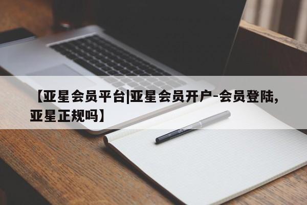 亚星_官网 亚星网站【亚星会员平台|亚星会员开户-会员登陆,亚星正规吗】