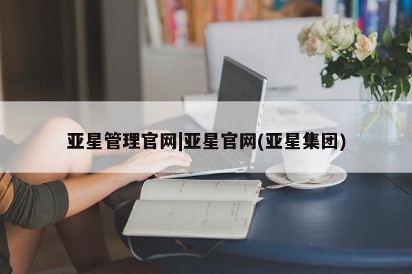 亚星_官网 亚星网站亚星管理官网|亚星官网(亚星集团)
