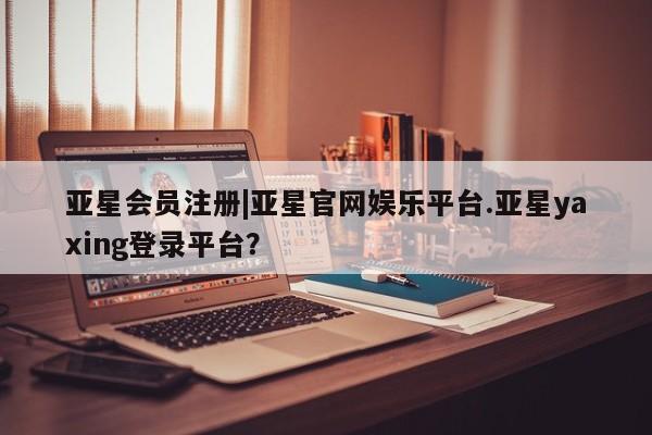 亚星_官网 亚星网站|亚星官网娱乐平台.亚星yaxing登录平台？