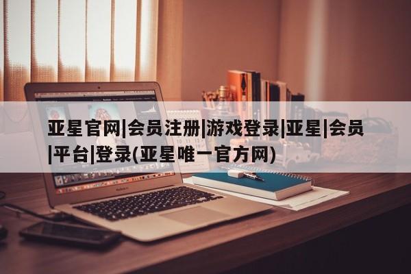 亚星_官网 亚星网站亚星官网|会员注册|游戏登录|亚星|会员|平台|登录(亚星唯一官方网)