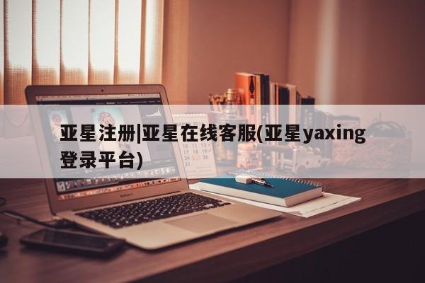 亚星_官网 亚星网站亚星注册|亚星在线客服(亚星yaxing登录平台)