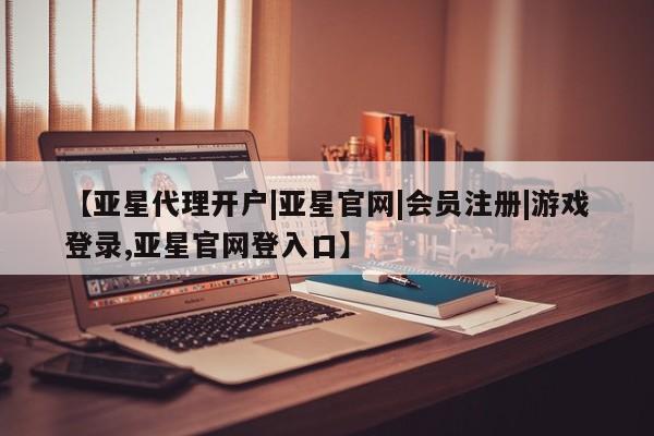 亚星_官网 亚星网站【亚星代理开户|亚星官网|会员注册|游戏登录,亚星官网登入口】