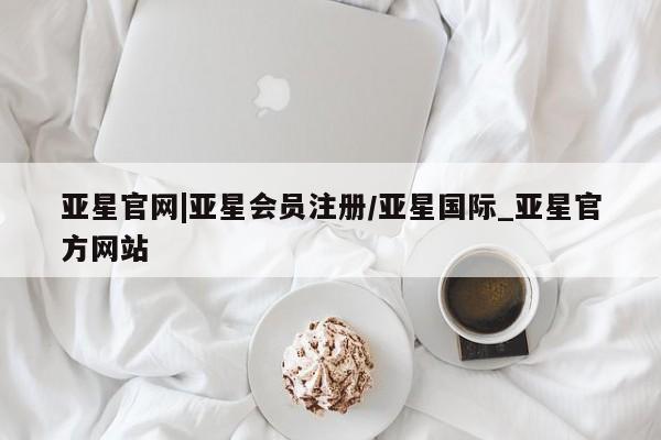 亚星_官网 亚星网站亚星官网|亚星会员注册/亚星国际_亚星官方网站