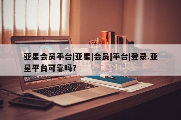 亚星_官网 亚星网站亚星会员平台|亚星|会员|平台|登录.亚星平台可靠吗？