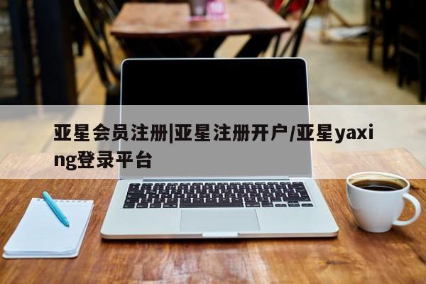 亚星_官网 亚星网站|亚星注册开户/亚星yaxing登录平台