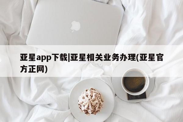 亚星_官网 亚星网站亚星app下载|亚星相关业务办理(亚星官方正网)
