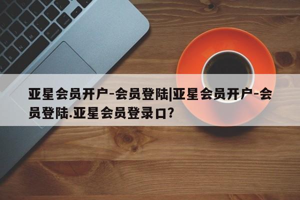 亚星_官网 亚星网站亚星会员开户-会员登陆|亚星会员开户-会员登陆.亚星会员登录口？