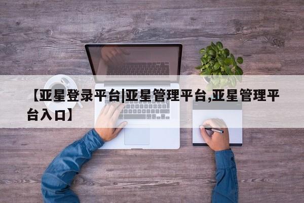 亚星_官网 亚星网站【亚星登录平台|亚星管理平台,亚星管理平台入口】